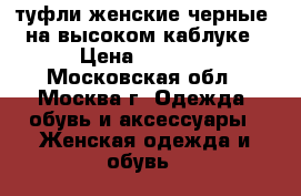 туфли женские черные, на высоком каблуке › Цена ­ 1 000 - Московская обл., Москва г. Одежда, обувь и аксессуары » Женская одежда и обувь   